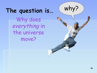 The question is… why? 
Why does 
everything in 
the universe 
move? 
4466 
 