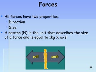 Forces 
 All forces have two properties: 
 Direction 
 Size 
 A newton (N) is the unit that describes the size 
of a force and is equal to 1kg X m/s2 
4499 
 
