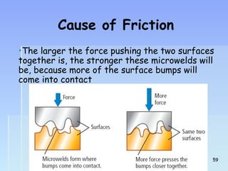 Cause of Friction 
•The larger the force pushing the two surfaces 
together is, the stronger these microwelds will 
be, because more of the surface bumps will 
come into contact 
5599 
 