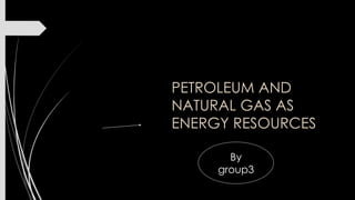PETROLEUM AND
NATURAL GAS AS
ENERGY RESOURCES
By
group3
 
