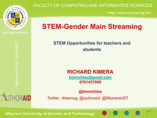 SponsoredbyAuthoAID
RICHARD KIMERA
kimrichies@gmail.com
0701437989
@kimrichies
STEM-Gender Main Streaming
STEM Opportunities for teachers and
students
1
Twitter : #stemug, @authoraid, @MbararaUST
FACULTY OF COMPUTING AND INFORMATICS SCIENCES
 