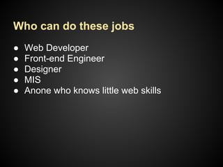 ● Web Developer
● Front-end Engineer
● Designer
● MIS
● Anone who knows little web skills
Who can do these jobs
 