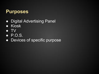 ● Digital Advertising Panel
● Kiosk
● TV
● P.O.S.
● Devices of specific purpose
Purposes
 