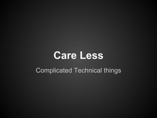 Care Less
Complicated Technical things
 