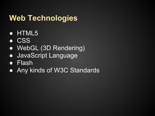 ● HTML5
● CSS
● WebGL (3D Rendering)
● JavaScript Language
● Flash
● Any kinds of W3C Standards
Web Technologies
 