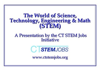 The World of Science, Technology, Engineering & Math  (STEM)  A Presentation by the CT STEM Jobs Initiative www.ctstemjobs.org 