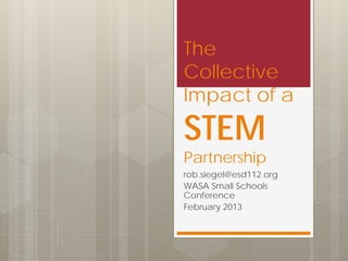 The
Collective
Impact of a
STEM
Partnership
rob.siegel@esd112.org
WASA Small Schools
Conference
February 2013
 