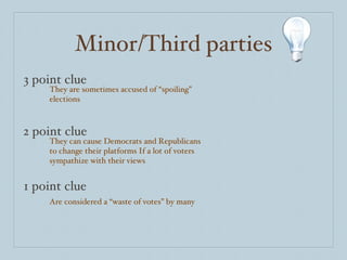 Minor/Third parties 3 point clue 2 point clue 1 point clue They are sometimes accused of “spoiling” elections They can cause Democrats and Republicans to change their platforms If a lot of voters sympathize with their views Are considered a “waste of votes” by many 