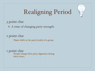 Realigning Period A time of changing party strength. 3 point clue 2 point clue 1 point clue Major shifts in the party loyalty of a group. People change their party alignment during these times. 