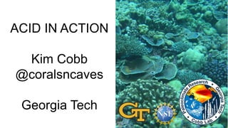 ACID IN ACTION
Kim Cobb
@coralsncaves
Georgia Tech
 