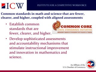 Common standards in math and science that are fewer, clearer, and higher, coupled with aligned assessments Establish common  standards that are  fewer, clearer, and higher.  Develop sophisticated assessments and accountability mechanisms that stimulate instructional improvement and innovation in mathematics and science. 