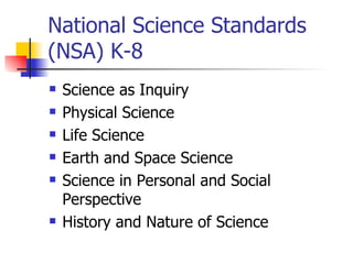 National Science Standards (NSA) K-8 Science as Inquiry Physical Science Life Science Earth and Space Science Science in Personal and Social Perspective History and Nature of Science 