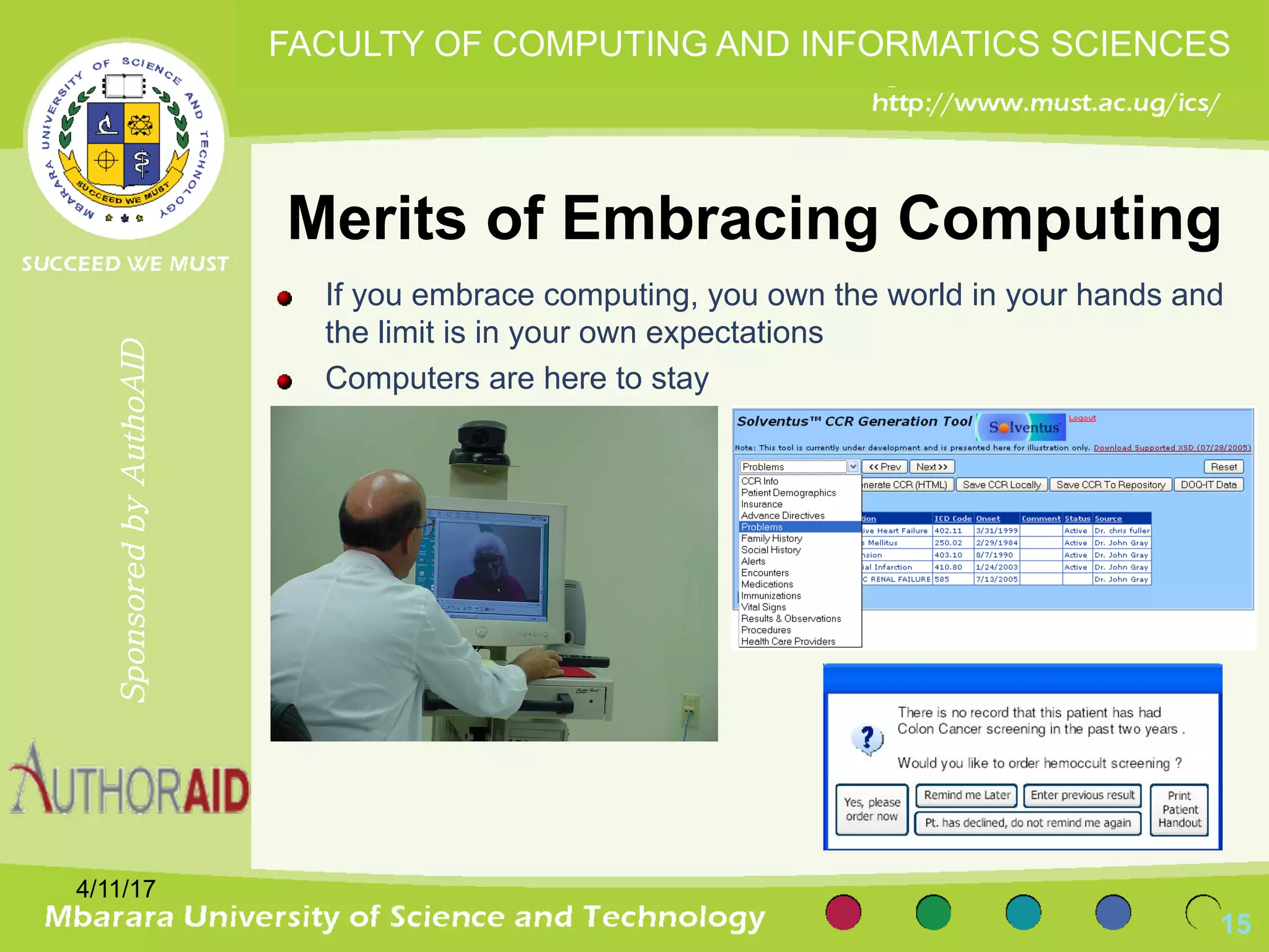 Merits of Embracing Computing
If you embrace computing, you own the world in your hands and
the limit is in your own expectations
Computers are here to stay
4/11/17
15
SponsoredbyAuthoAID
FACULTY OF COMPUTING AND INFORMATICS SCIENCES
 
