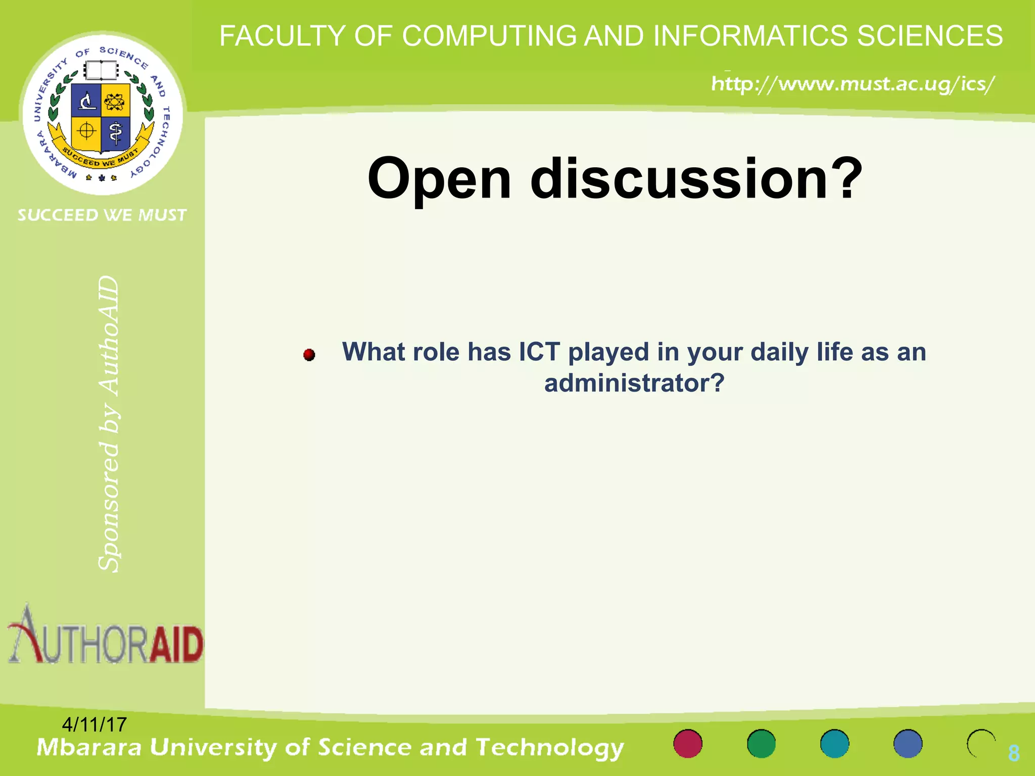 Open discussion?
What role has ICT played in your daily life as an
administrator?
4/11/17
8
SponsoredbyAuthoAID
FACULTY OF COMPUTING AND INFORMATICS SCIENCES
 