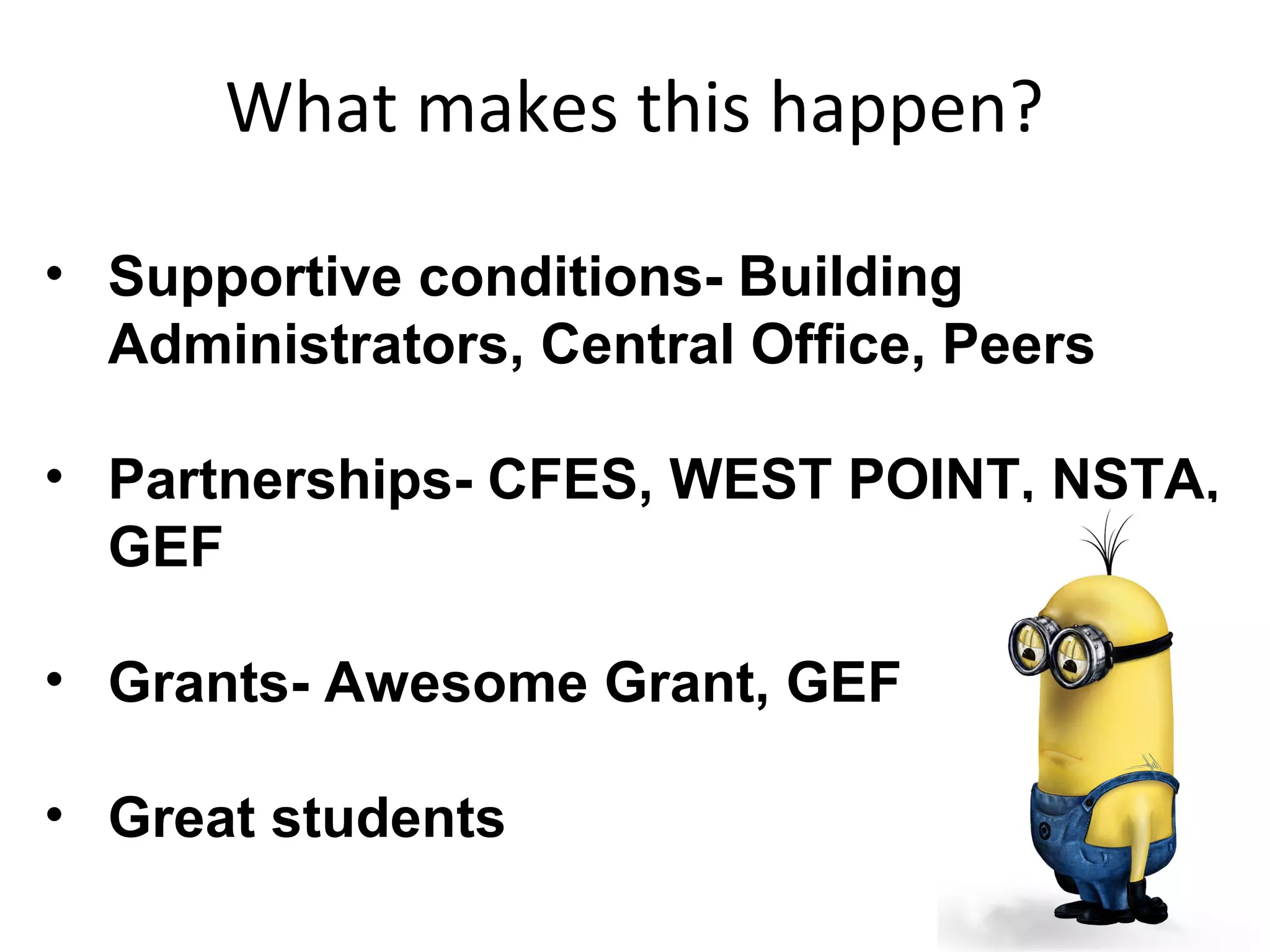 What makes this happen?
• Supportive conditions- Building
Administrators, Central Office, Peers
• Partnerships- CFES, WEST POINT, NSTA,
GEF
• Grants- Awesome Grant, GEF
• Great students
 