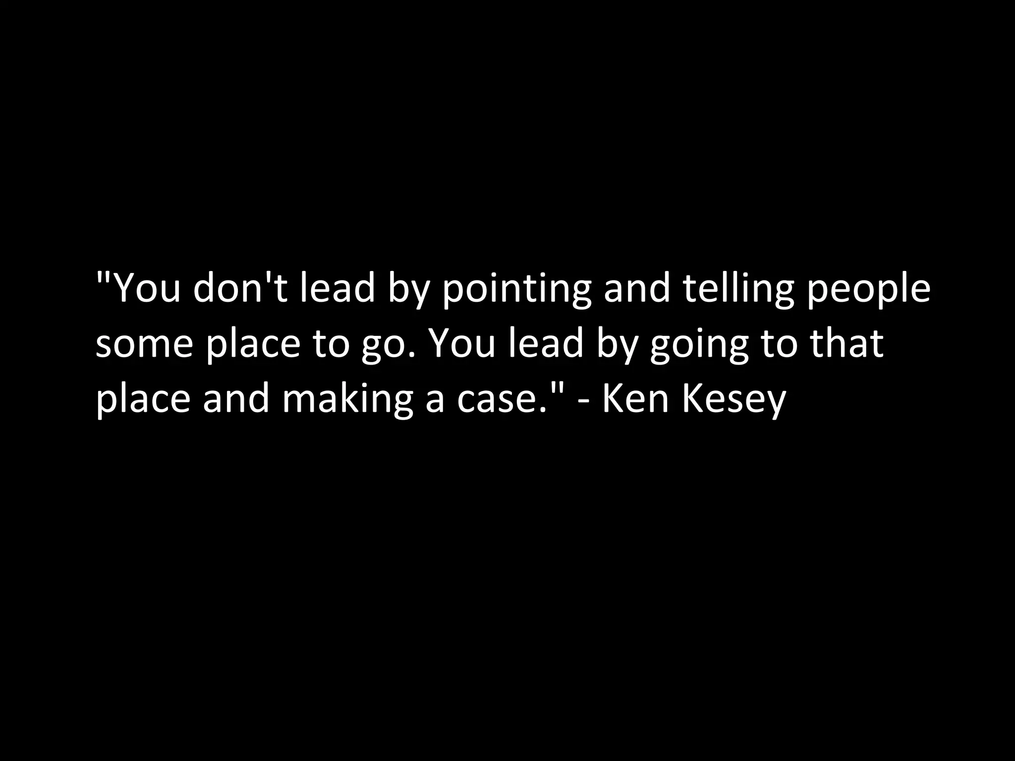 "You don't lead by pointing and telling people
some place to go. You lead by going to that
place and making a case." - Ken Kesey
 