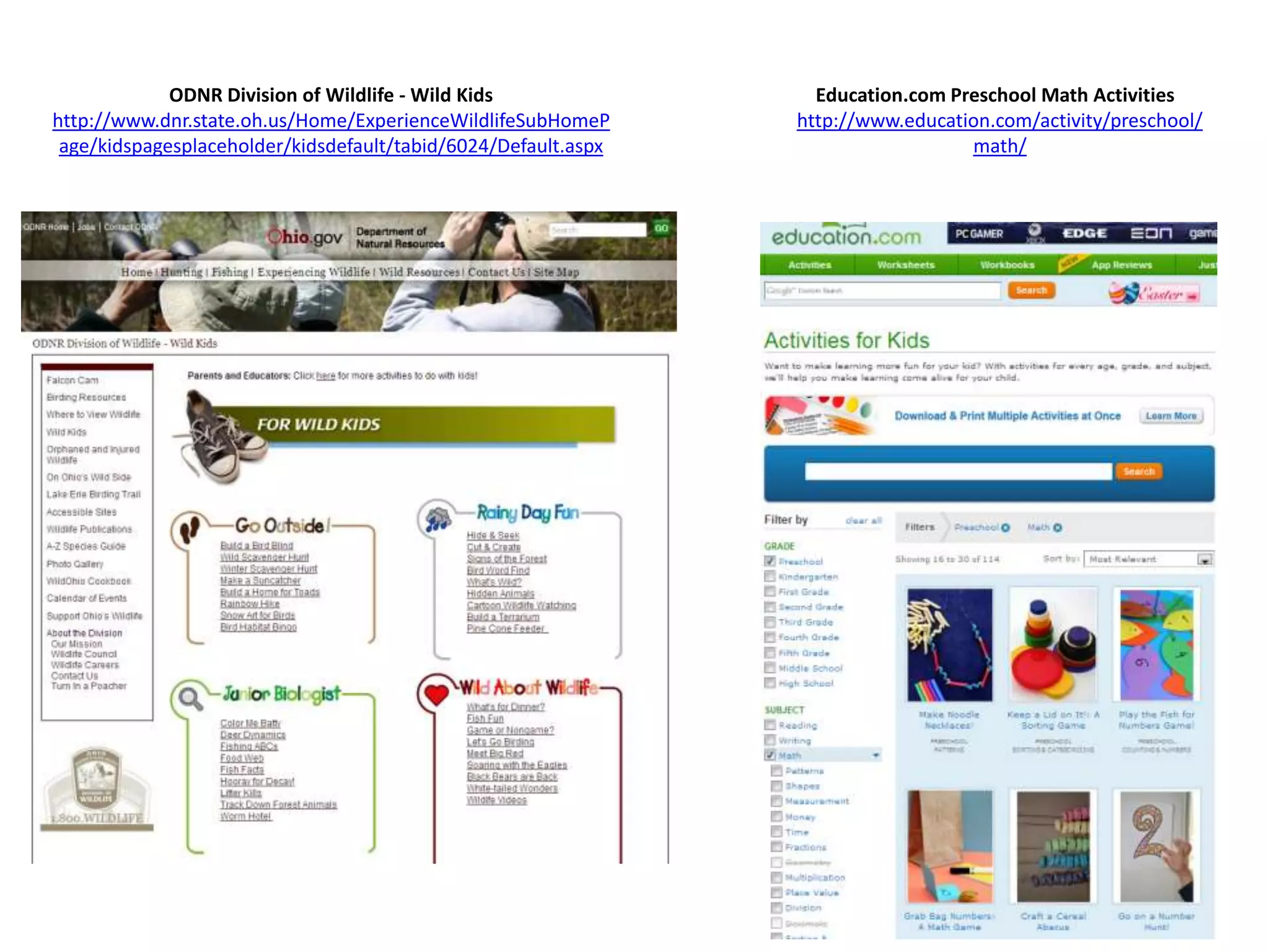 ODNR Division of Wildlife - Wild Kids                Education.com Preschool Math Activities
http://www.dnr.state.oh.us/Home/ExperienceWildlifeSubHomeP      http://www.education.com/activity/preschool/
 age/kidspagesplaceholder/kidsdefault/tabid/6024/Default.aspx                     math/
 