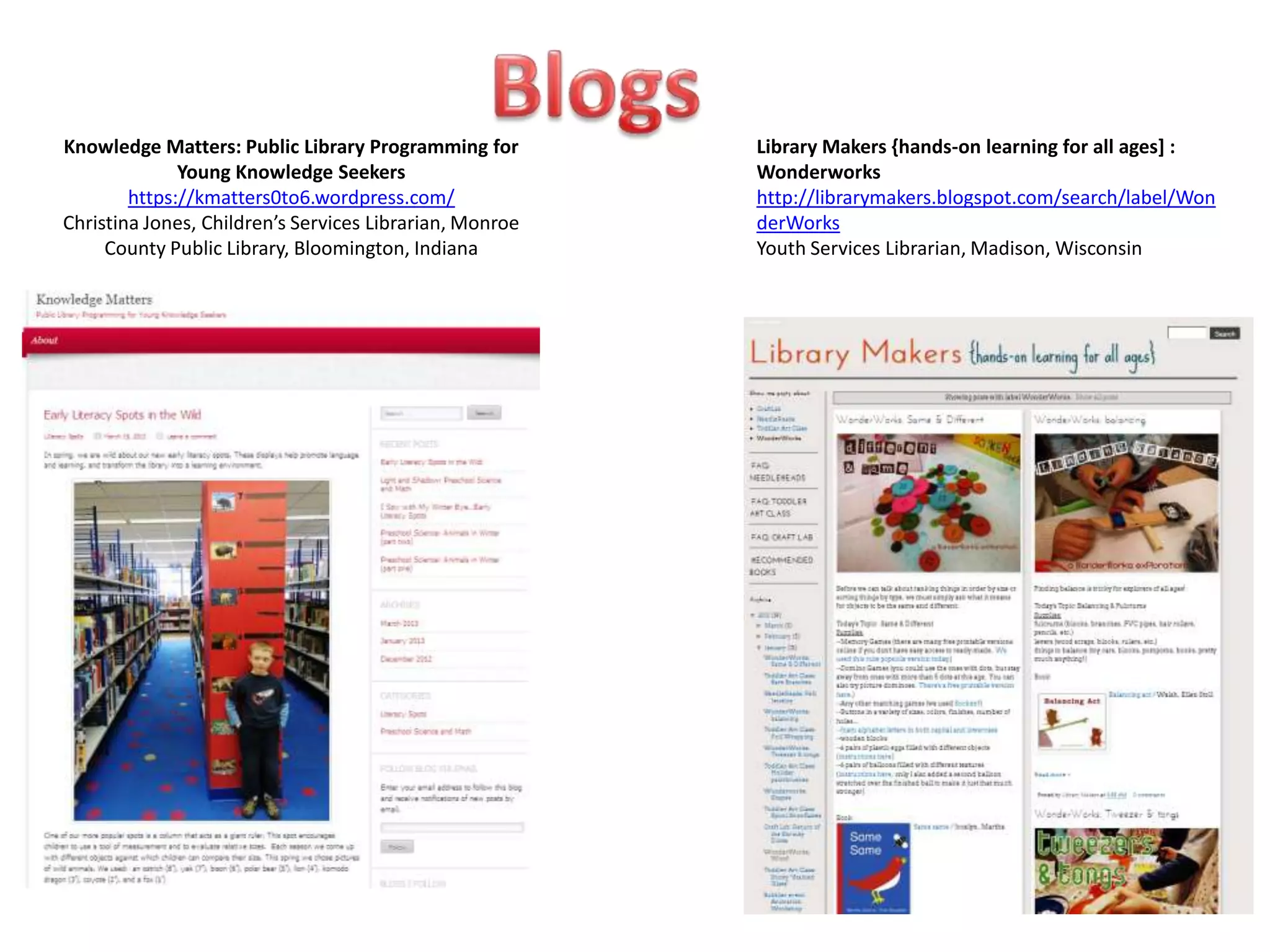 Knowledge Matters: Public Library Programming for        Library Makers {hands-on learning for all ages] :
              Young Knowledge Seekers                    Wonderworks
        https://kmatters0to6.wordpress.com/              http://librarymakers.blogspot.com/search/label/Won
Christina Jones, Children’s Services Librarian, Monroe   derWorks
     County Public Library, Bloomington, Indiana         Youth Services Librarian, Madison, Wisconsin
 