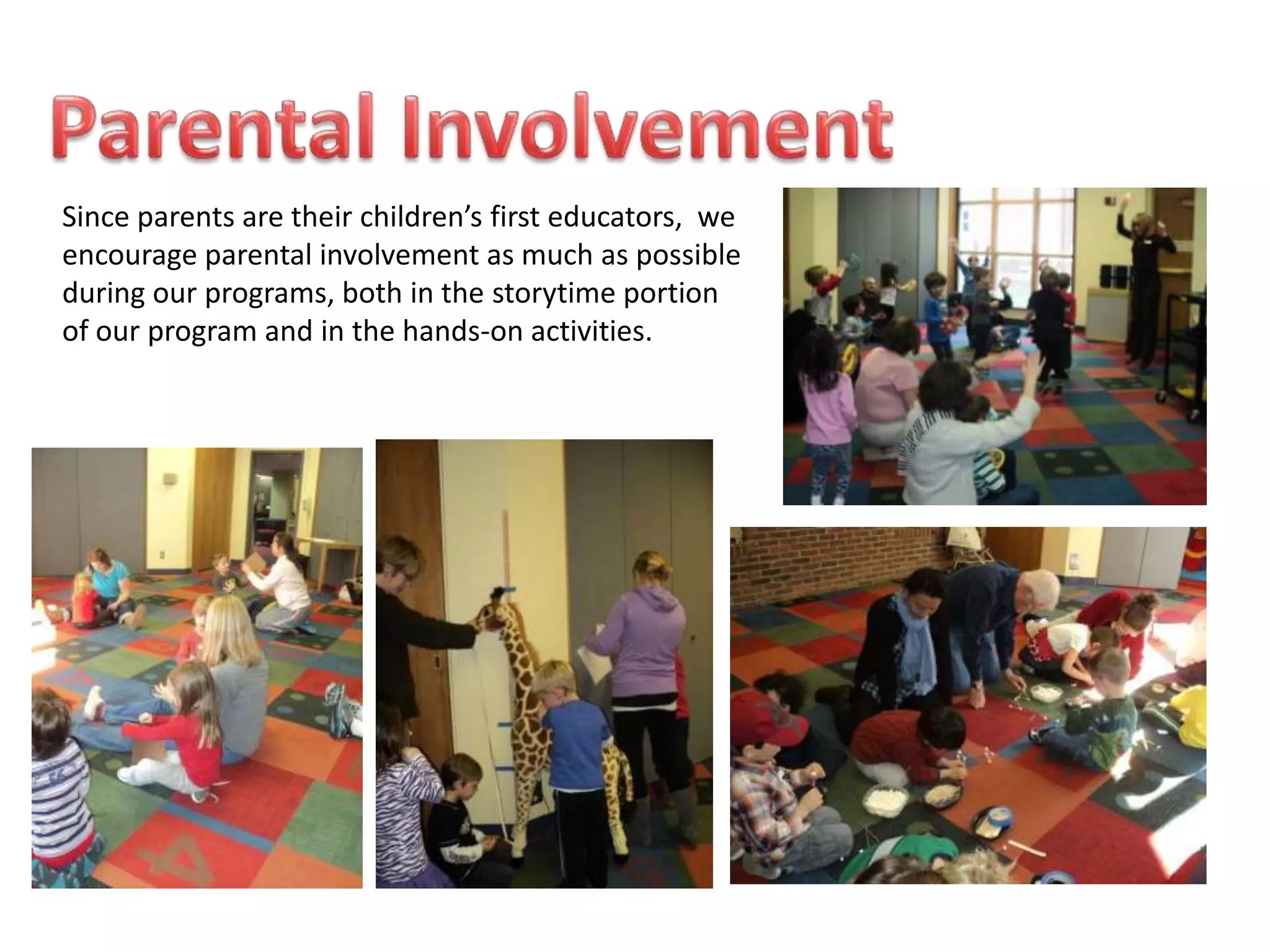 Since parents are their children’s first educators, we
encourage parental involvement as much as possible
during our programs, both in the storytime portion
of our program and in the hands-on activities.
 