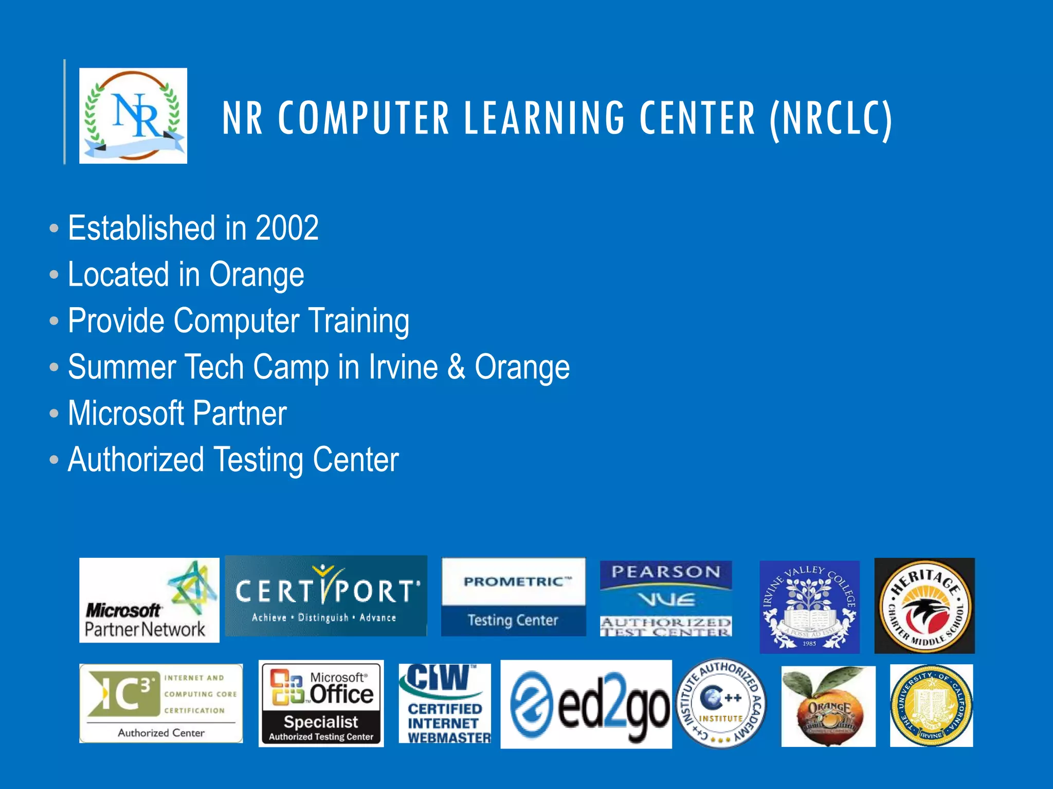 NR COMPUTER LEARNING CENTER (NRCLC)
• Established in 2002
• Located in Orange
• Provide Computer Training
• Summer Tech Camp in Irvine & Orange
• Microsoft Partner
• Authorized Testing Center
 