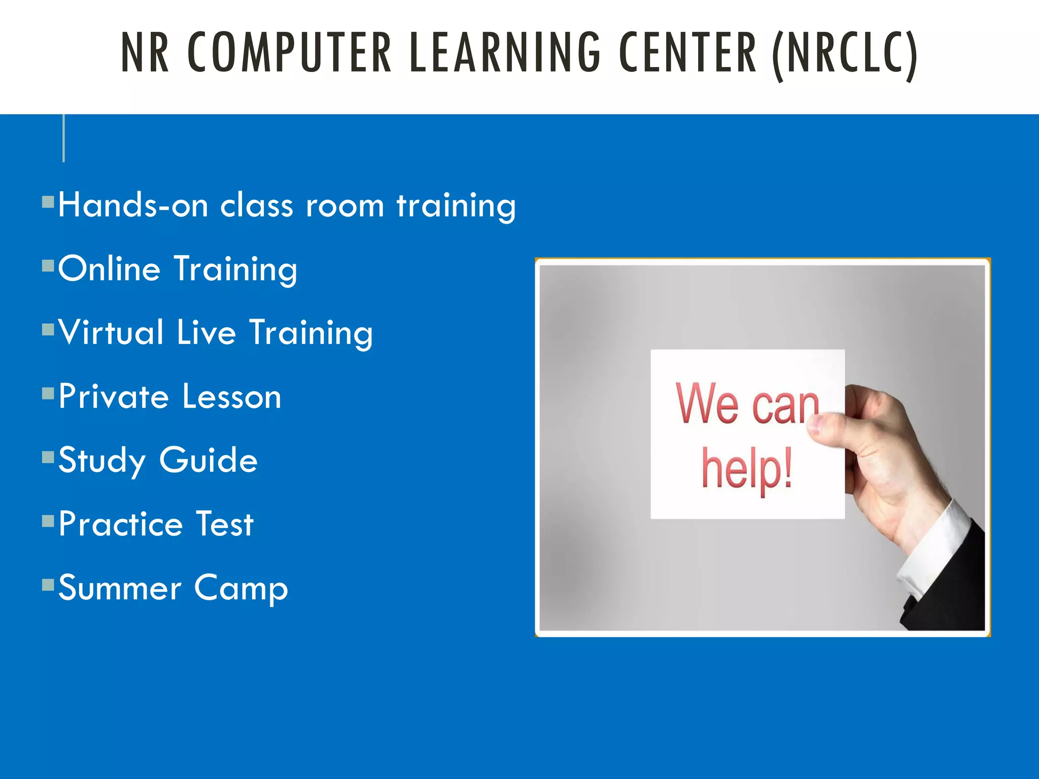 NR COMPUTER LEARNING CENTER (NRCLC)
▪Hands-on class room training
▪Online Training
▪Virtual Live Training
▪Private Lesson
▪Study Guide
▪Practice Test
▪Summer Camp
 