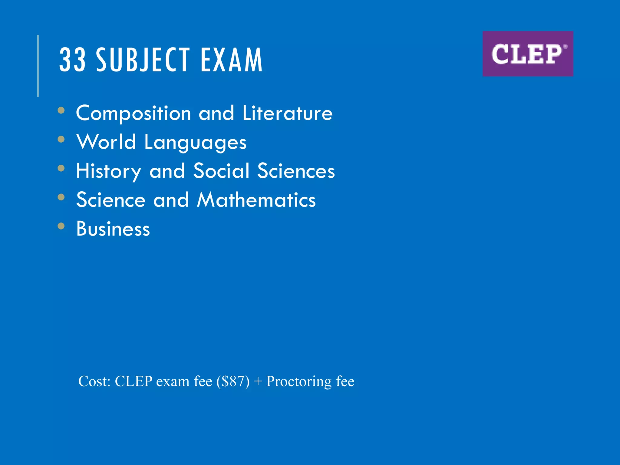 33 SUBJECT EXAM
Cost: CLEP exam fee ($87) + Proctoring fee
• Composition and Literature
• World Languages
• History and Social Sciences
• Science and Mathematics
• Business
 