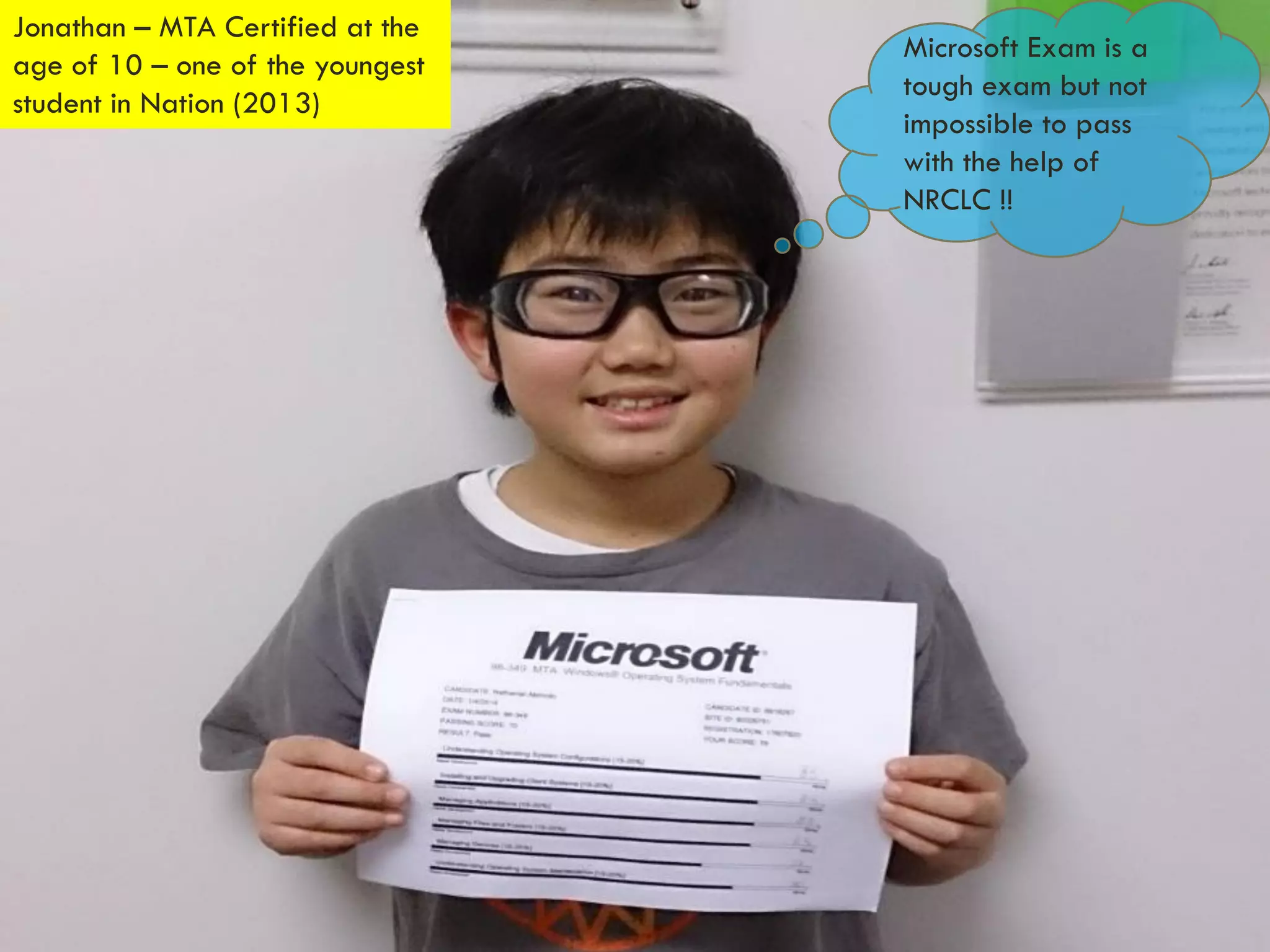 Microsoft Exam is a
tough exam but not
impossible to pass
with the help of
NRCLC !!
Jonathan – MTA Certified at the
age of 10 – one of the youngest
student in Nation (2013)
 