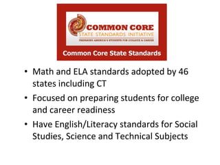 • Math and ELA standards adopted by 46
  states including CT
• Focused on preparing students for college
  and career readiness
• Have English/Literacy standards for Social
  Studies, Science and Technical Subjects
 