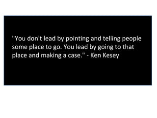 "You don't lead by pointing and telling people
some place to go. You lead by going to that
place and making a case." - Ken Kesey
 