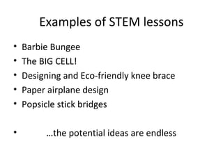Examples of STEM lessons
•   Barbie Bungee
•   The BIG CELL!
•   Designing and Eco-friendly knee brace
•   Paper airplane design
•   Popsicle stick bridges

•        …the potential ideas are endless
 