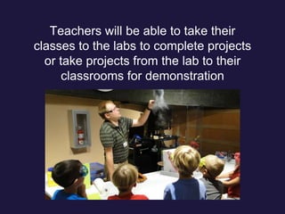 Teachers will be able to take their
classes to the labs to complete projects
or take projects from the lab to their
classrooms for demonstration
 