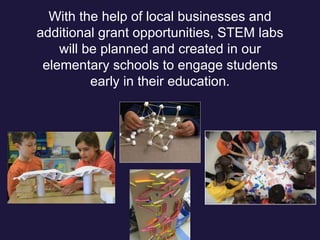With the help of local businesses and
additional grant opportunities, STEM labs
will be planned and created in our
elementary schools to engage students
early in their education.
 