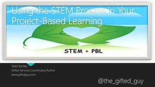 Using the STEM Process in Your
Project-Based Learning
Todd Stanley
Gifted Services Coordinator/Author
www.giftedguy.com
@the_gifted_guy
 