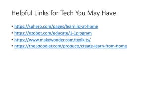 Helpful Links for Tech You May Have
• https://sphero.com/pages/learning-at-home
• https://ozobot.com/educate/1-1program
• https://www.makewonder.com/toolkits/
• https://the3doodler.com/products/create-learn-from-home
 