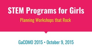 STEM Programs for Girls
Planning Workshops that Rock
GaCOMO 2015 • October 9, 2015
 