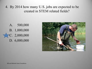 4.  By 2014 how many U.S. jobs are expected to be created in STEM related fields?   500,0001,000,0002,000,0006,000,000Bill and Melinda Gates Foundation5
