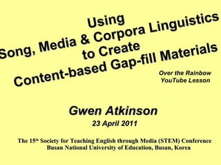 Using  Song, Media & Corpora Linguistics  to Create  Content-based Gap-fill Materials ,[object Object],[object Object],[object Object],Over the Rainbow  YouTube Lesson 