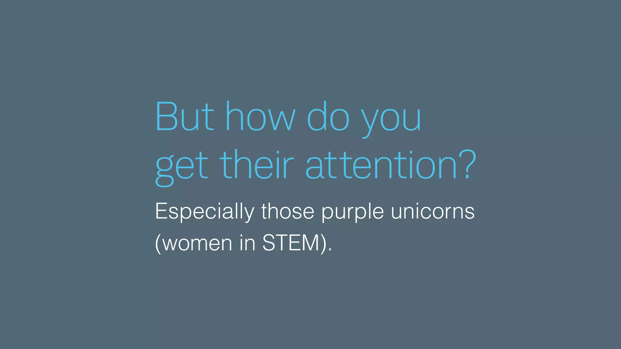 But how do you
get their attention?
Especially those purple unicorns
(women in STEM).
 