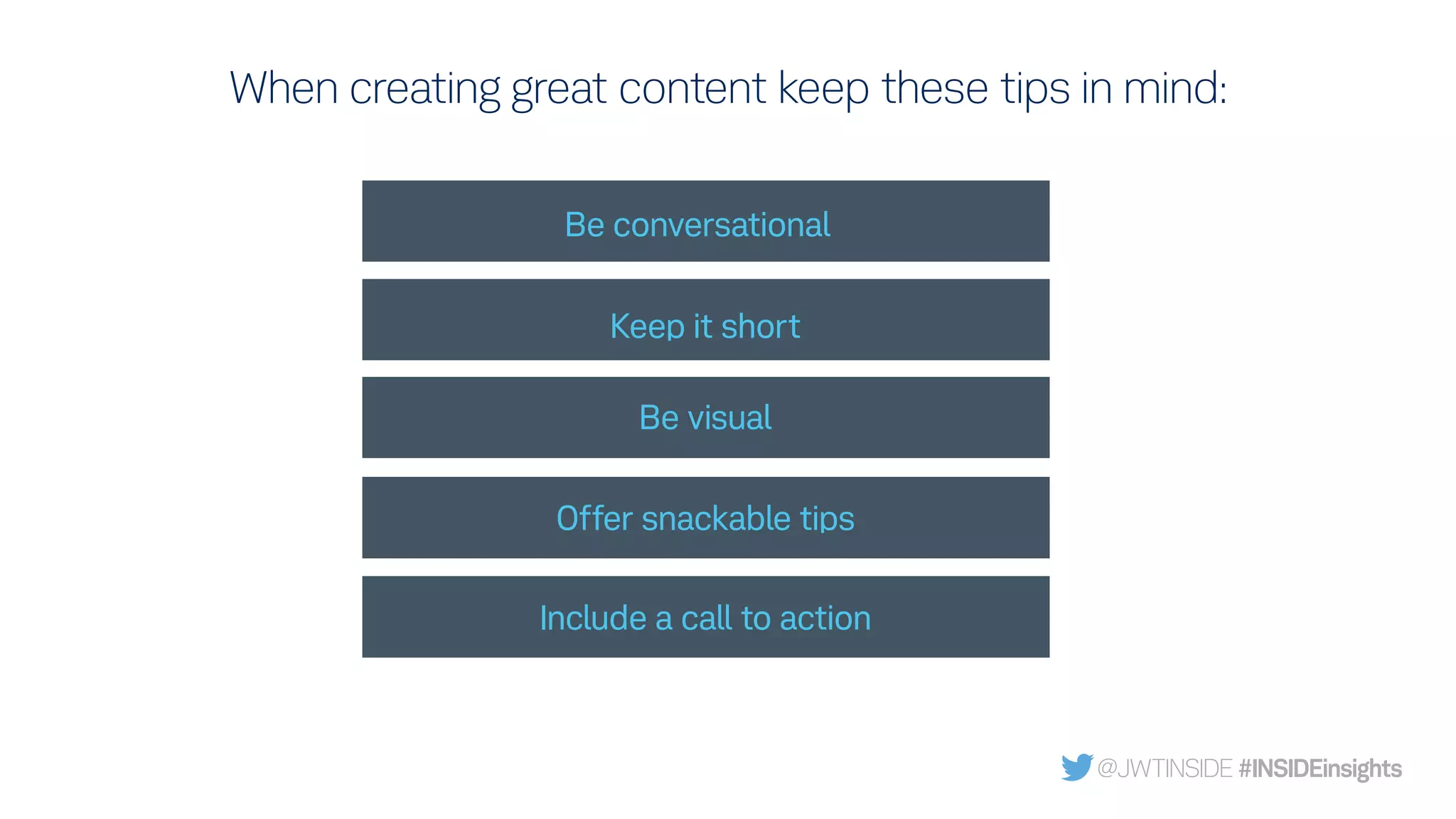 When creating great content keep these tips in mind:
Be conversational
Keep it short
Be visual
Offer snackable tips
Include a call to action
@JWTINSIDE #INSIDEinsights
 