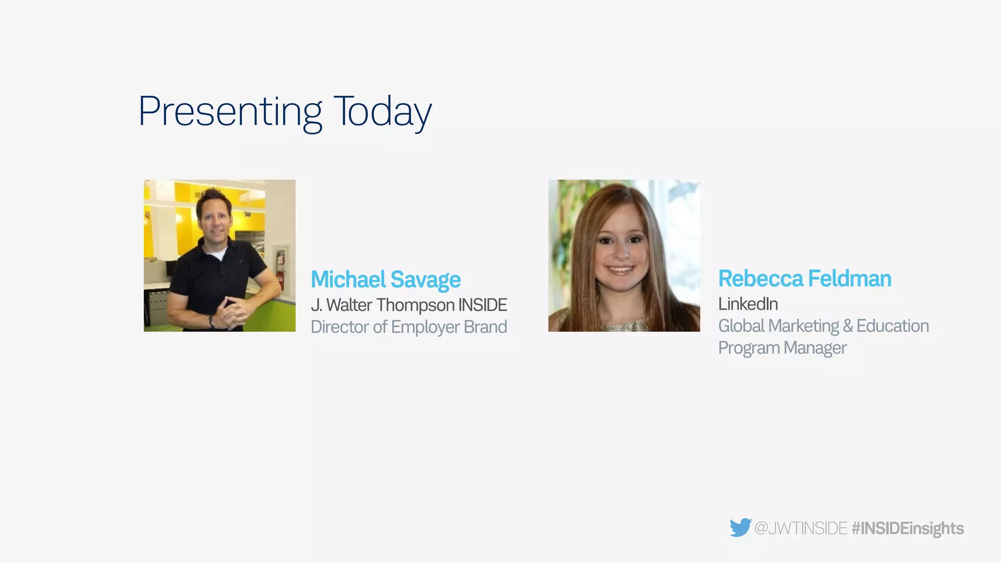 Presenting Today
Rebecca Feldman 
LinkedIn
Global Marketing & Education
Program Manager
Michael Savage 
J. Walter Thompson INSIDE
Director of Employer Brand
@JWTINSIDE #INSIDEinsights
 