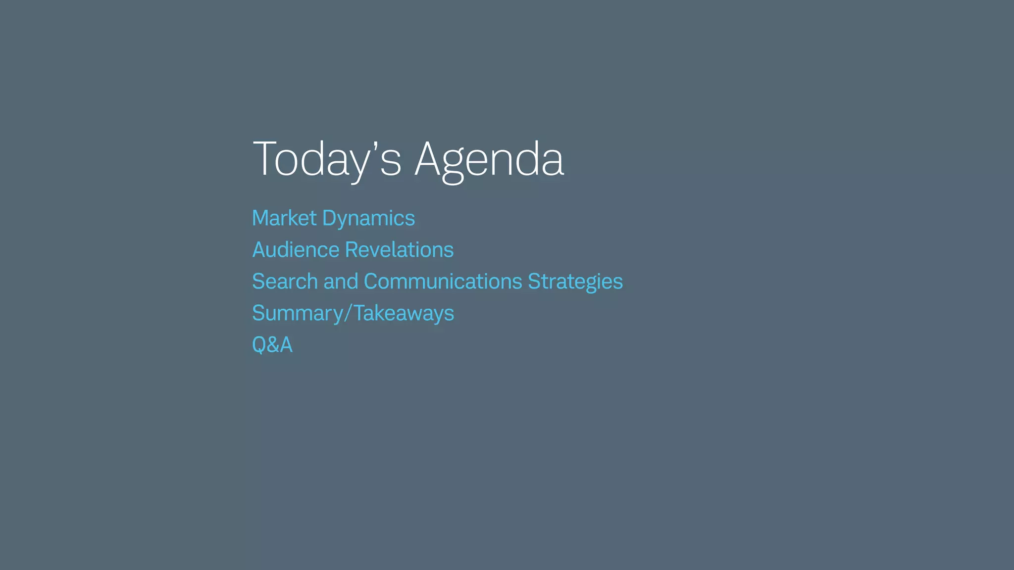 Today’s Agenda
Market Dynamics 
Audience Revelations 
Search and Communications Strategies 
Summary/Takeaways 
Q&A
 