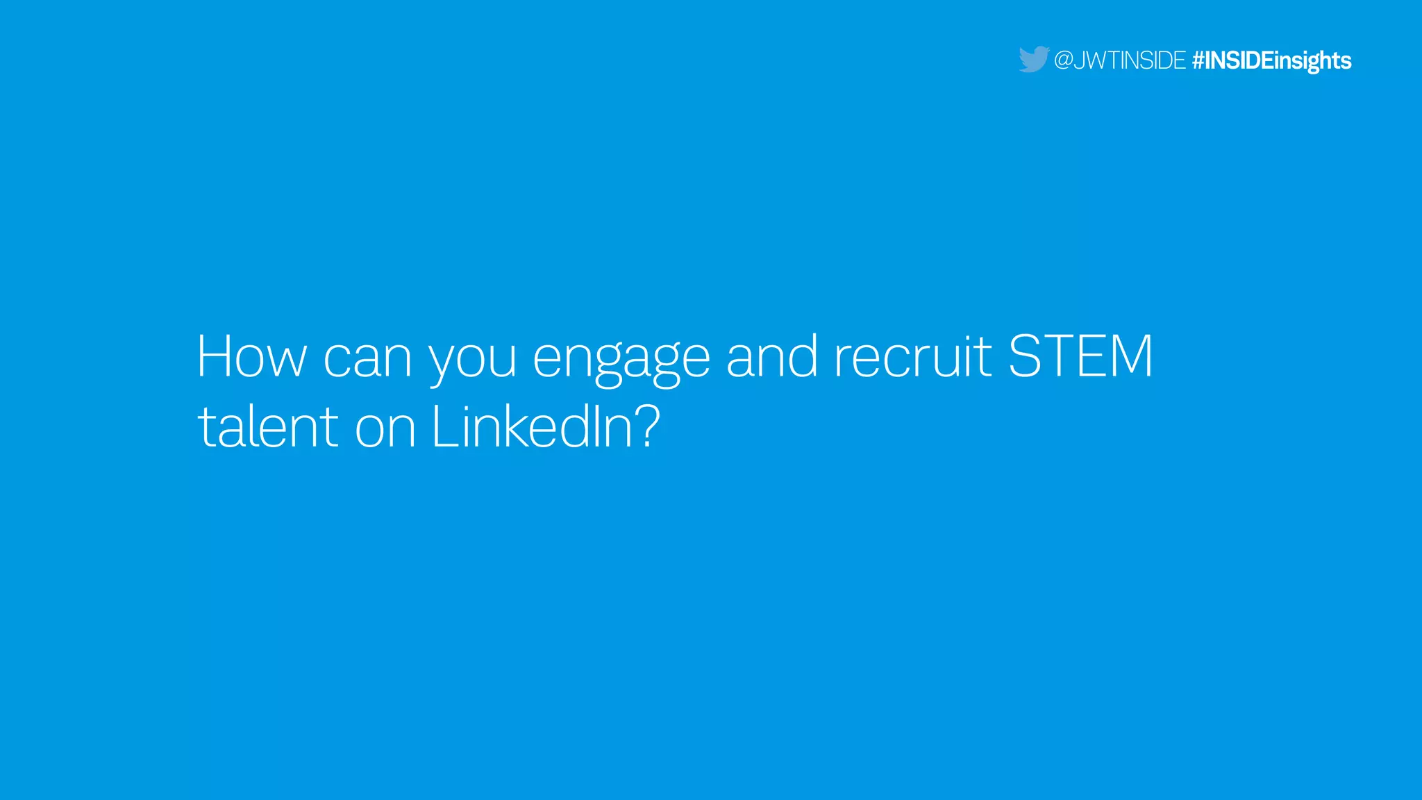 How can you engage and recruit STEM
talent on LinkedIn?
@JWTINSIDE #INSIDEinsights
 