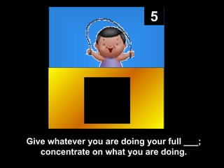5

Give whatever you are doing your full ___;
concentrate on what you are doing.

 