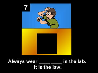 7

Always wear ____ ____ in the lab.
It is the law.

 