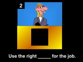 2

Use the right _____ for the job.

 