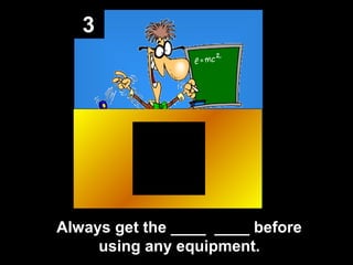 3

Always get the ____ ____ before
using any equipment.

 