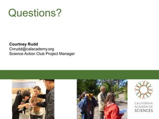 Questions?
Courtney Rudd
Cnrudd@calacademy.org
Science Action Club Project Manager
 