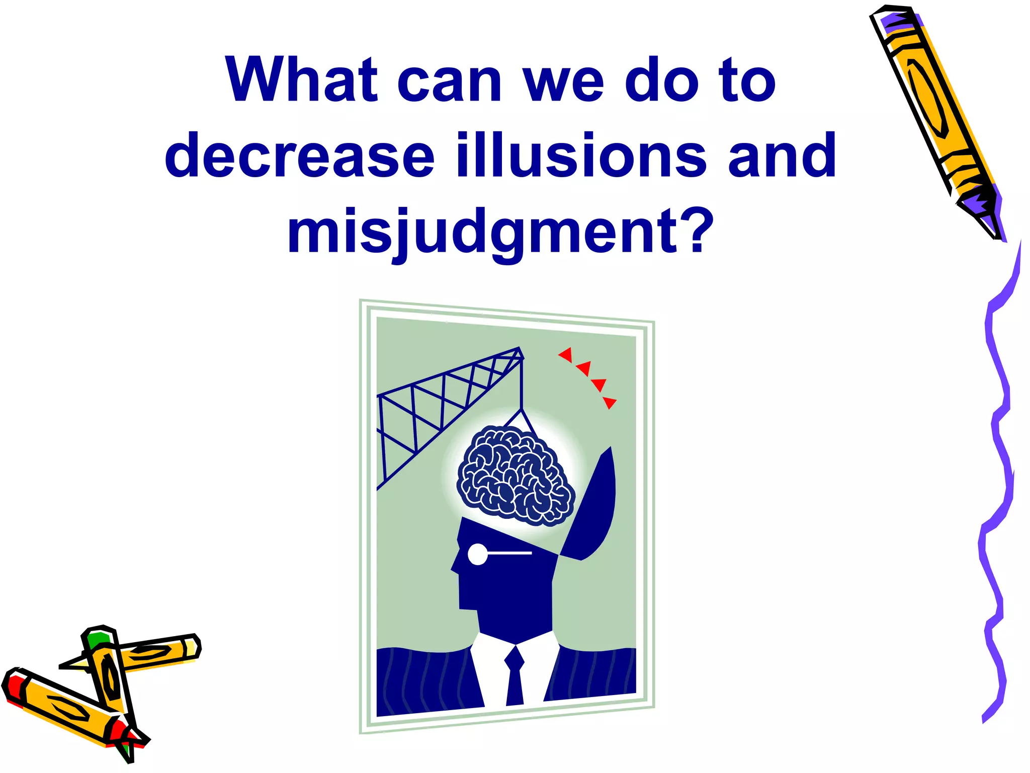 What can we do to
decrease illusions and
    misjudgment?
 