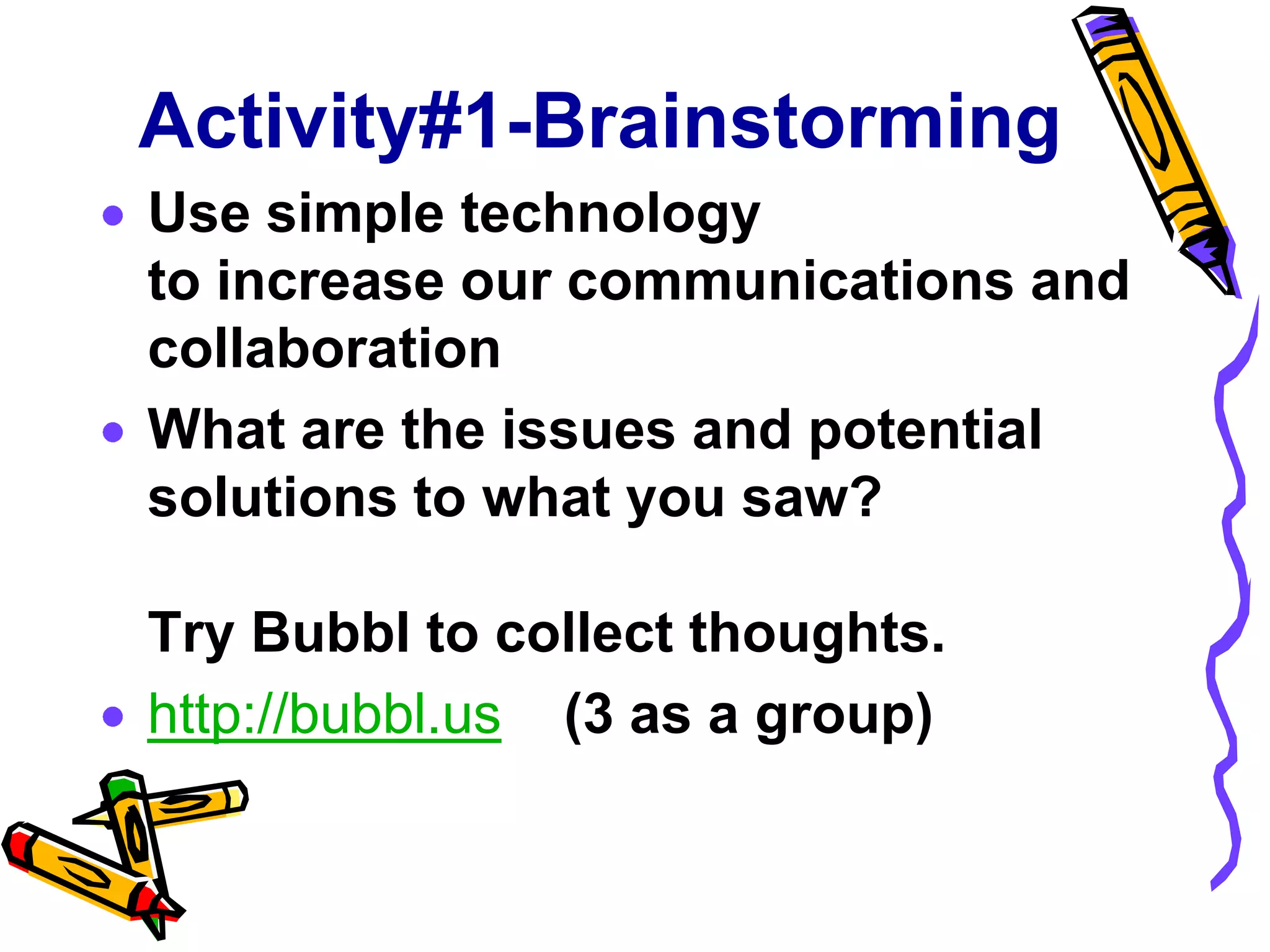 Activity#1-Brainstorming
Use simple technology
to increase our communications and
collaboration
What are the issues and potential
solutions to what you saw?

Try Bubbl to collect thoughts.
http://bubbl.us (3 as a group)
 