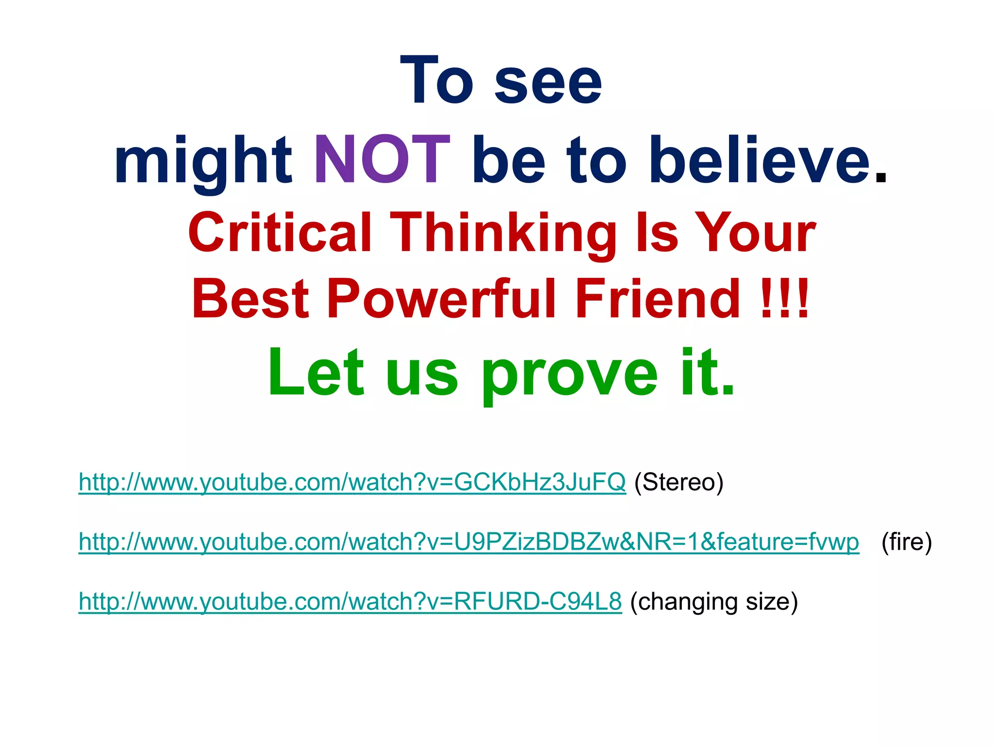 To see
  might NOT be to believe.
        Critical Thinking Is Your
        Best Powerful Friend !!!
               Let us prove it.
http://www.youtube.com/watch?v=GCKbHz3JuFQ (Stereo)

http://www.youtube.com/watch?v=U9PZizBDBZw&NR=1&feature=fvwp (fire)

http://www.youtube.com/watch?v=RFURD-C94L8 (changing size)
 